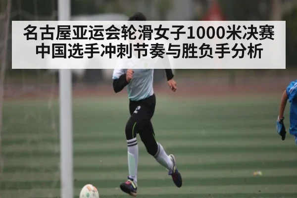 名古屋亚运会轮滑女子1000米决赛中国选手冲刺节奏与胜负手分析