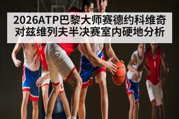 2026ATP巴黎大师赛德约科维奇对兹维列夫半决赛室内硬地分析