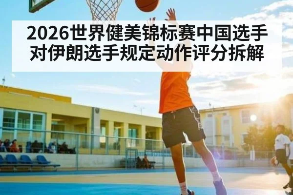 2026世界健美锦标赛中国选手对伊朗选手规定动作评分拆解