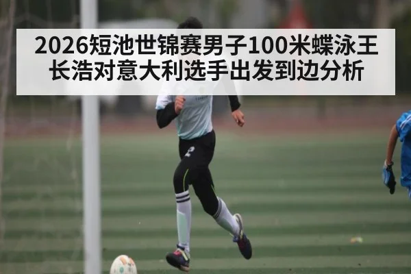 2026短池世锦赛男子100米蝶泳王长浩对意大利选手出发到边分析
